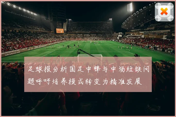 足球报分析国足中锋与中场短缺问题呼吁培养模式转变为精准发展