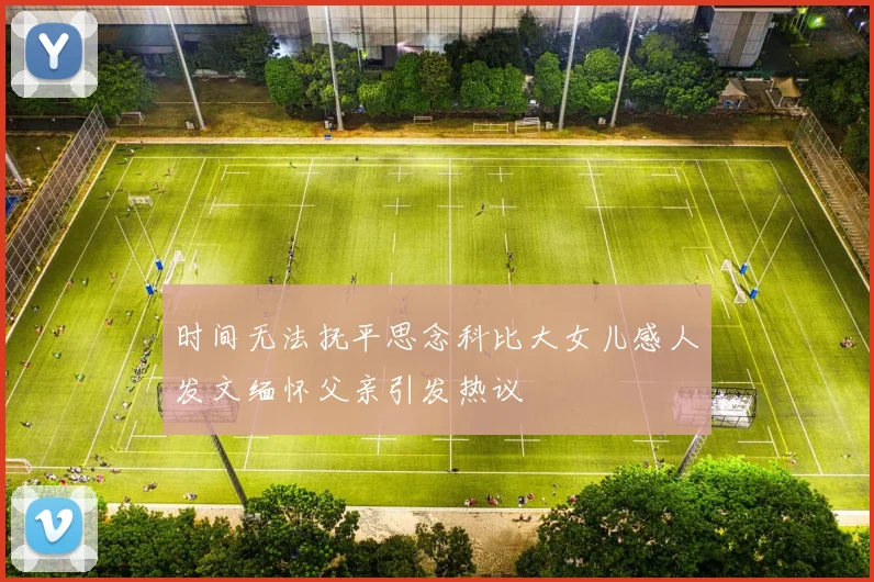 时间无法抚平思念科比大女儿感人发文缅怀父亲引发热议