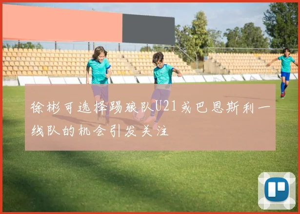 徐彬可选择踢狼队U21或巴恩斯利一线队的机会引发关注