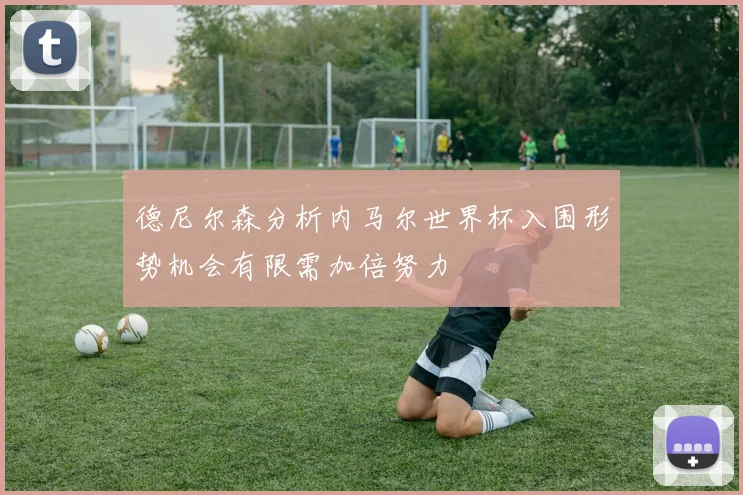 德尼尔森分析内马尔世界杯入围形势机会有限需加倍努力