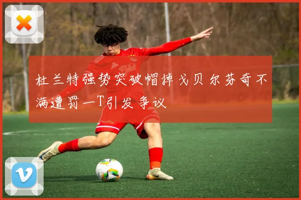 杜兰特强势突破帽掉戈贝尔芬奇不满遭罚一T引发争议