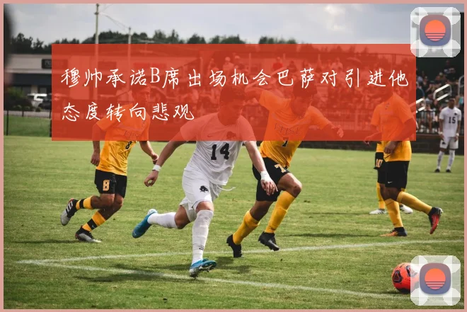 穆帅承诺B席出场机会巴萨对引进他态度转向悲观