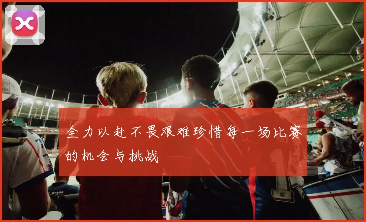 全力以赴不畏艰难珍惜每一场比赛的机会与挑战
