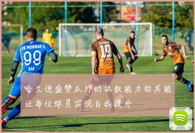 哈兰德盛赞瓜帅的执教能力称其能让每位球员实现自我提升