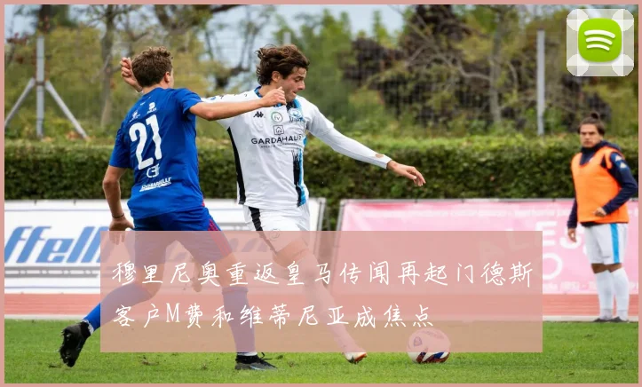 穆里尼奥重返皇马传闻再起门德斯客户M费和维蒂尼亚成焦点