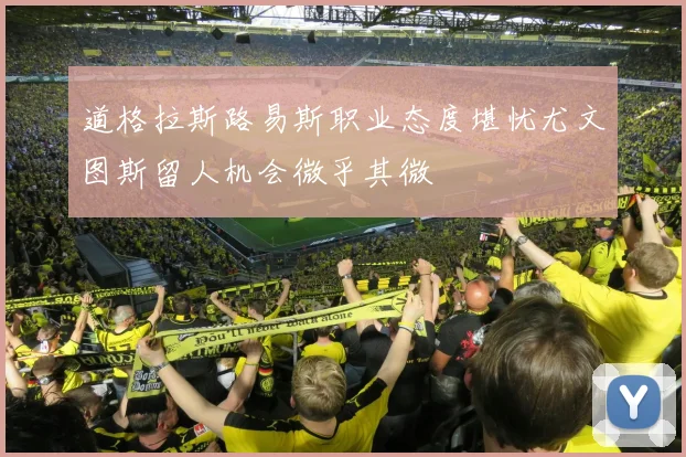 道格拉斯路易斯职业态度堪忧尤文图斯留人机会微乎其微