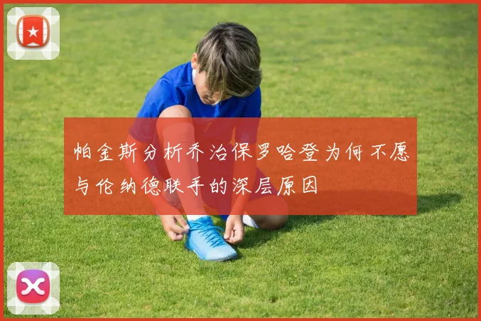 帕金斯分析乔治保罗哈登为何不愿与伦纳德联手的深层原因
