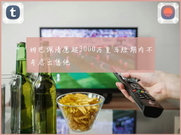 姆巴佩请愿超3000万皇马短期内不考虑出售他
