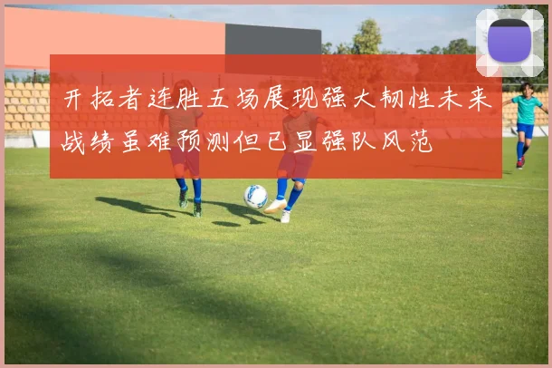 开拓者连胜五场展现强大韧性未来战绩虽难预测但已显强队风范