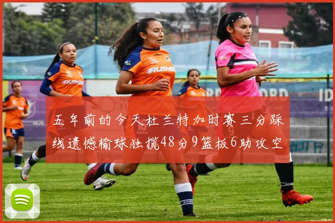 五年前的今天杜兰特加时赛三分踩线遗憾输球独揽48分9篮板6助攻空砍成悲剧