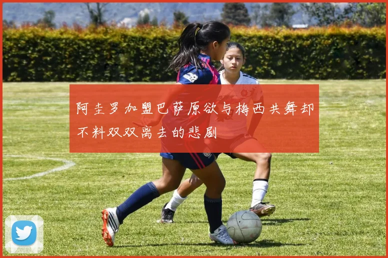 阿圭罗加盟巴萨原欲与梅西共舞却不料双双离去的悲剧