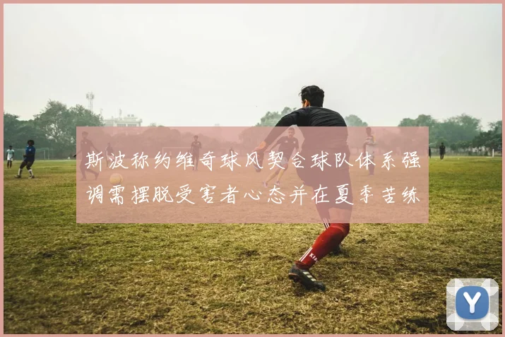 斯波称约维奇球风契合球队体系强调需摆脱受害者心态并在夏季苦练