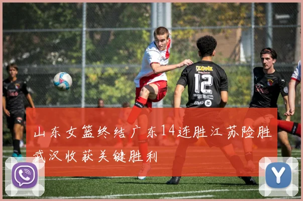 山东女篮终结广东14连胜江苏险胜武汉收获关键胜利