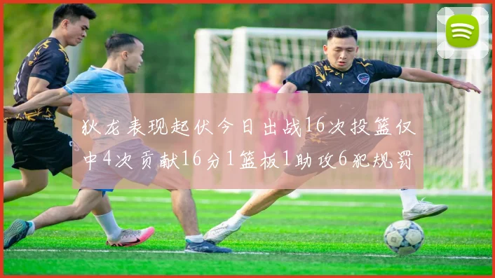 狄龙表现起伏今日出战16次投篮仅中4次贡献16分1篮板1助攻6犯规罚球命中率高达86