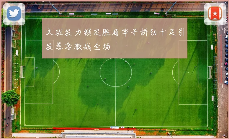 文班发力锁定胜局华子拼劲十足引发悬念激战全场
