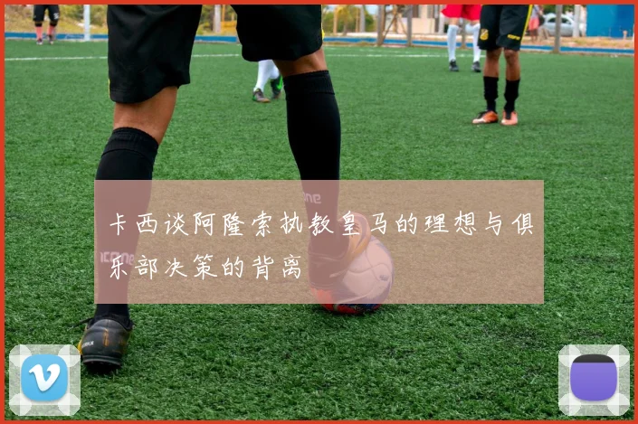 卡西谈阿隆索执教皇马的理想与俱乐部决策的背离