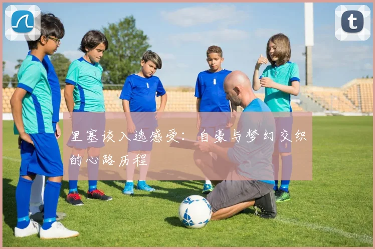 里塞谈入选感受：自豪与梦幻交织的心路历程