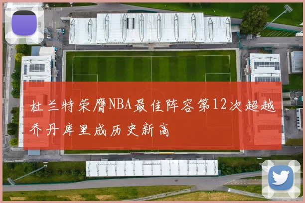 杜兰特荣膺NBA最佳阵容第12次超越乔丹库里成历史新高