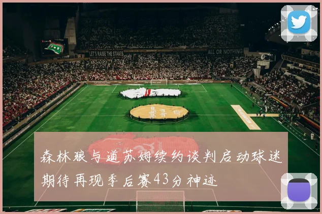 森林狼与道苏姆续约谈判启动球迷期待再现季后赛43分神迹