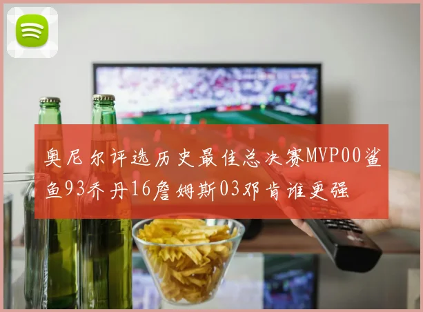 奥尼尔评选历史最佳总决赛MVP00鲨鱼93乔丹16詹姆斯03邓肯谁更强