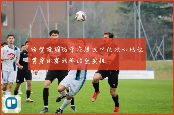 哈登强调防守在进攻中的核心地位贯穿比赛始终的重要性
