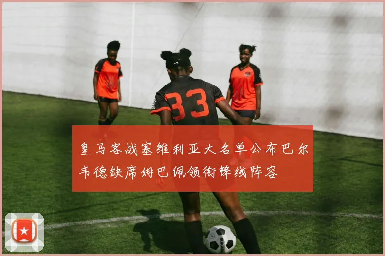 皇马客战塞维利亚大名单公布巴尔韦德缺席姆巴佩领衔锋线阵容