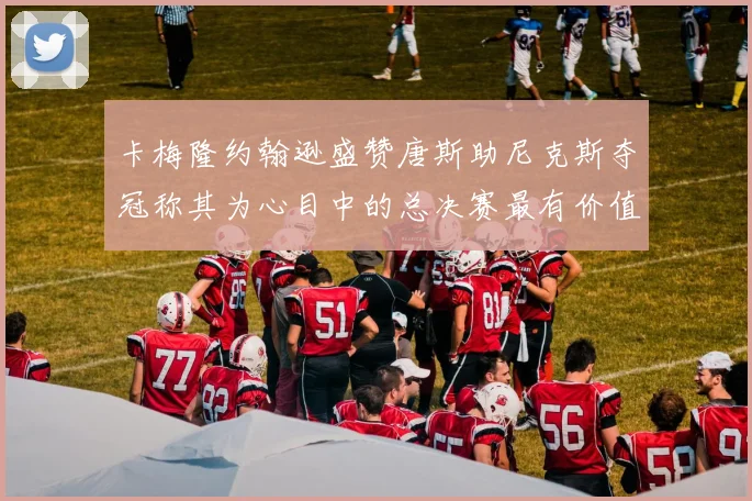 卡梅隆约翰逊盛赞唐斯助尼克斯夺冠称其为心目中的总决赛最有价值球员