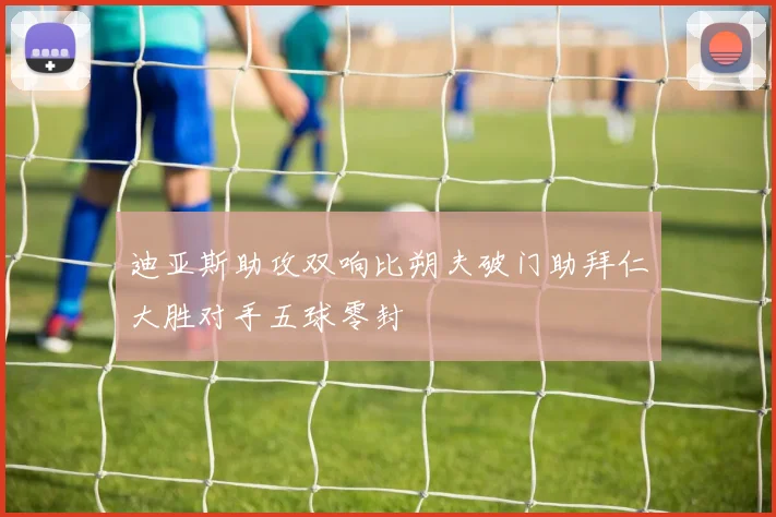 迪亚斯助攻双响比朔夫破门助拜仁大胜对手五球零封